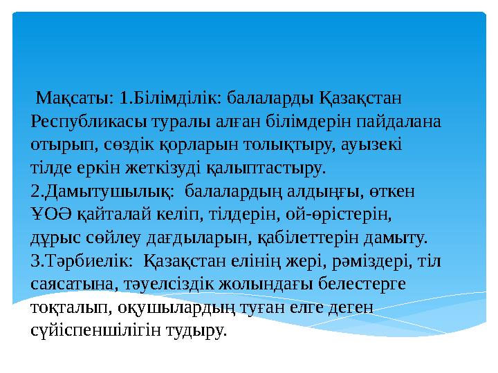 Мақсаты: 1.Білімділік: балаларды Қазақстан Республикасы туралы алған білімдерін пайдалана отырып, сөздік қорларын толықтыру
