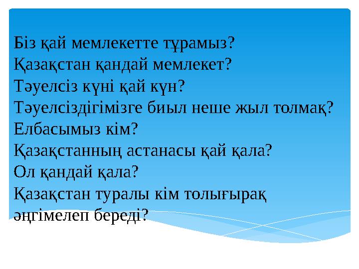 Біз қай мемлекетте тұрамыз? Қазақстан қандай мемлекет? Тәуелсіз күні қай күн? Тәуелсіздігімізге биыл неше жыл толмақ? Елбасы