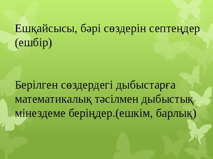 Ешқайсысы, бәрі сөздерін септеңдер (ешбір) Берілген сөздердегі дыбыстарға математикалық тәсілмен дыбыстық мінездеме беріңдер.