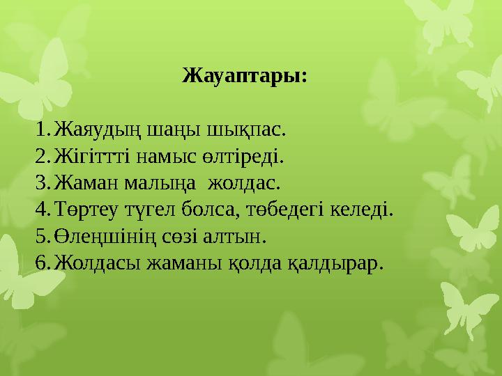 Жауаптары : 1. Жаяудың шаңы шықпас. 2. Жігіттті намыс өлтіреді. 3. Жаман малыңа жолдас. 4. Төртеу түгел болса, төбедегі келеді.