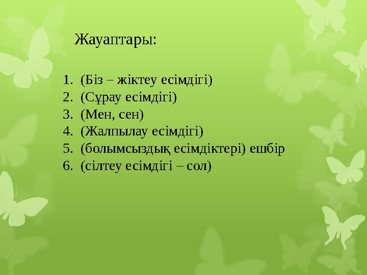 Жауаптары: 1. (Біз – жіктеу есімдігі) 2. (Сұрау есімдігі) 3. (Мен, сен) 4. (Жалпылау есімдігі) 5. (болымсыздық есімдіктері)