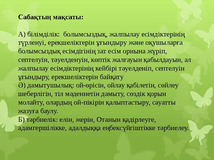 Сабақтың мақсаты: А) білімділік: болымсыздық, жалпылау есімдіктерінің түрленуі, ерекшеліктерін ұғындыру және оқушыларға болы