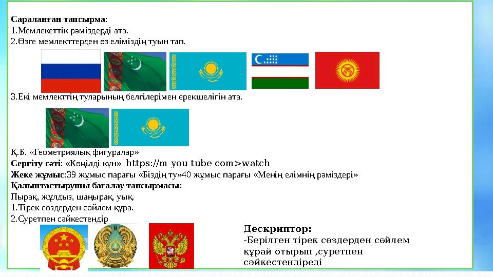 Сараланған тапсырма : 1.Мемлекеттік рәміздерді ата. 2.Өзге мемлекттерден өз еліміздің туын тап. 3.Екі мемлекттің туларының белгі