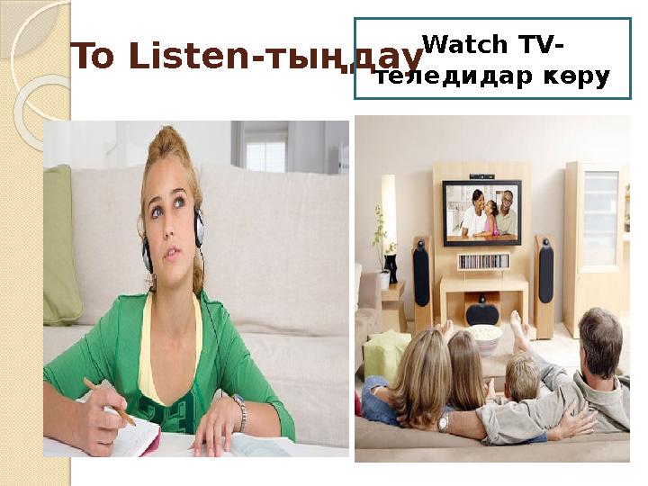 To Listen-тыңдау Watch TV- теледидар көру