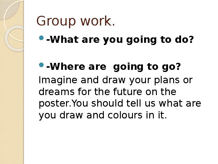 Group work. -What are you going to do? -Where are going to go? Imagine and draw your plans or dreams for the future on