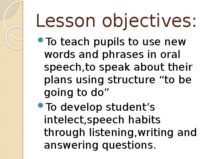 Lesson objectives: To teach pupils to use new words and phrases in oral speech,to speak about their plans using struct
