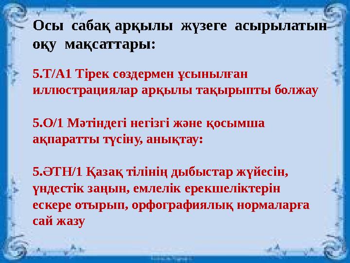 Осы сабақ арқылы жүзеге асырылатын оқу мақсаттары: 5.Т/А1 Тірек сөздермен ұсынылған иллюстрациялар арқылы тақырыпты болжа