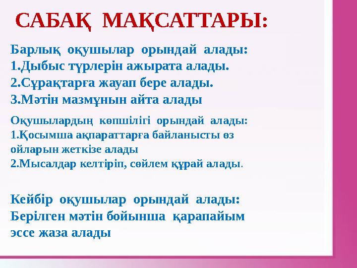 Барлық оқушылар орындай алады: 1.Дыбыс түрлерін ажырата алады. 2.Сұрақтарға жауап бере алады. 3.Мәтін мазмұнын айта алады СА