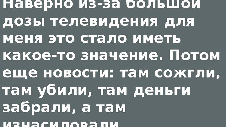 Наверно из-за большой дозы телевидения для меня это стало иметь какое-то значение. Потом еще новости: там сожгли, там убили