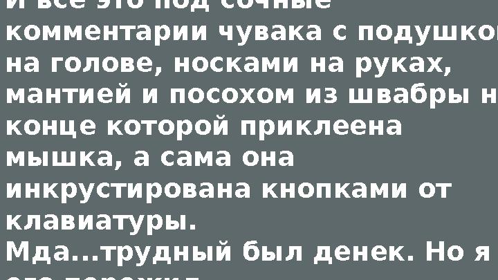 И все это под сочные комментарии чувака с подушкой на голове, носками на руках, мантией и посохом из швабры на конце которой