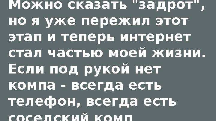 Можно сказать "задрот", но я уже пережил этот этап и теперь интернет стал частью моей жизни. Если под рукой нет компа - все
