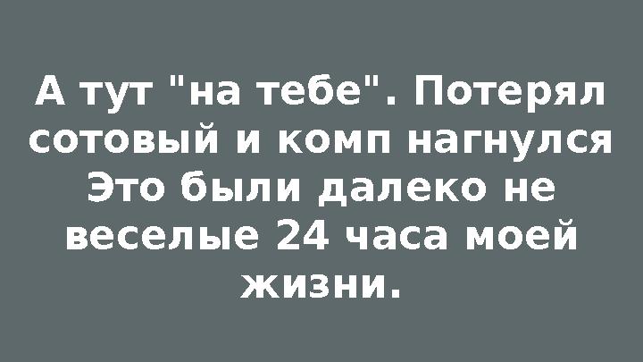 А тут "на тебе". Потерял сотовый и комп нагнулся Это были далеко не веселые 24 часа моей жизни.
