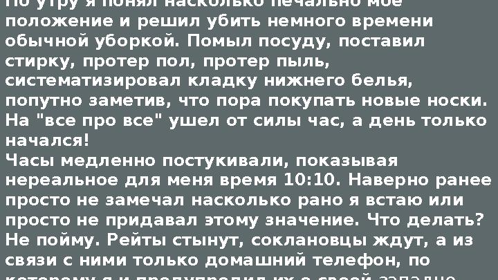 По утру я понял насколько печально мое положение и решил убить немного времени обычной уборкой. Помыл посуду, поставил стирку