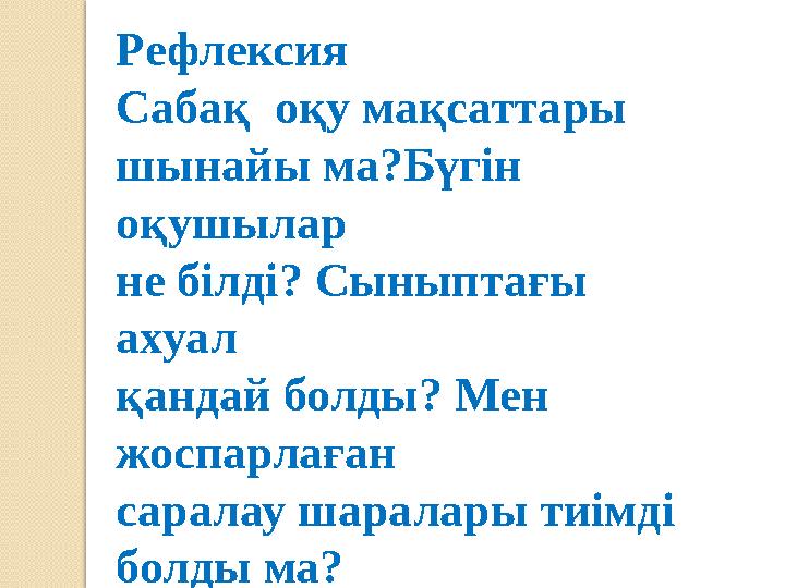 Рефлексия Сабақ оқу мақсаттары шынайы ма?Бүгін оқушылар не білді? Сыныптағы ахуал қандай болды? Мен жоспарлаған саралау ша