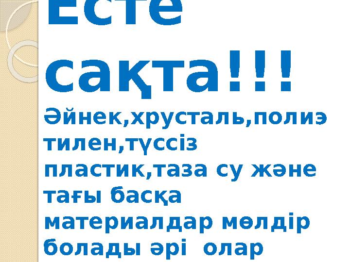 Есте сақта!!! Әйнек,хрусталь,полиэ тилен,түссіз пластик,таза су және тағы басқа материалдар мөлдір болады әрі олар