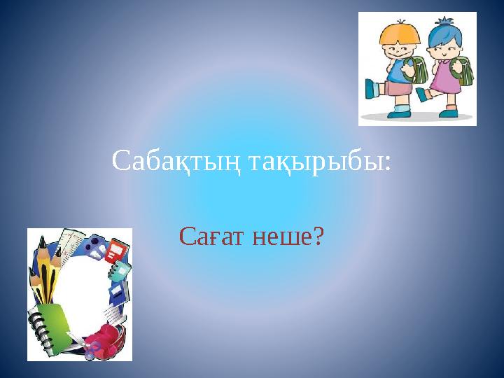 Сабақтың тақырыбы: Сағат неше? Сабақтың тақырыбы: Сағат неше?