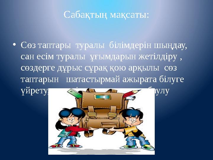 Сабақтың мақсаты: •Сөз таптары туралы білімдерін шыңдау, сан есім туралы ұғымдарын жетілдіру , сөздерге дұрыс сұрақ қою ар Сабақтың мақсаты: •Сөз таптары туралы білімдерін шыңдау, сан есім туралы ұғымдарын жетілдіру , сөздерге дұрыс сұрақ қою ар