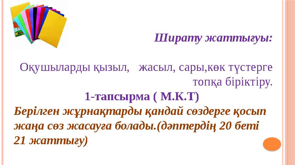 Ширату жаттығуы: Оқушыларды қызыл, жасыл, сары,көк түстерге топқа біріктіру. 1-тапсырма ( М.К.Т) Берілген жұрнақтарды қа