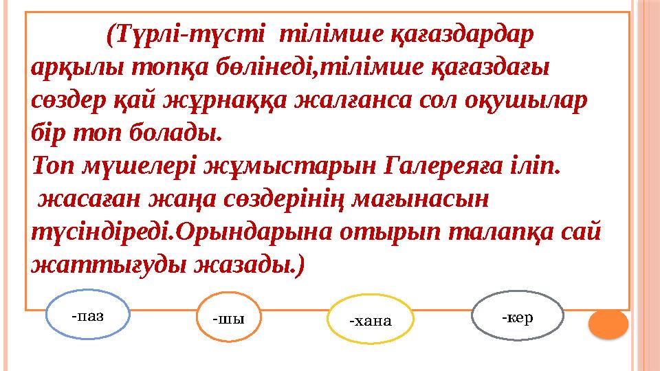 (Түрлі-түсті тілімше қағаздардар арқылы топқа бөлінеді,тілімше қағаздағы сөздер қай жұрнаққа жалғанса сол оқушы