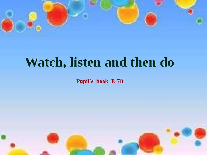 Watch, listen and then do Pupil's book P. 78