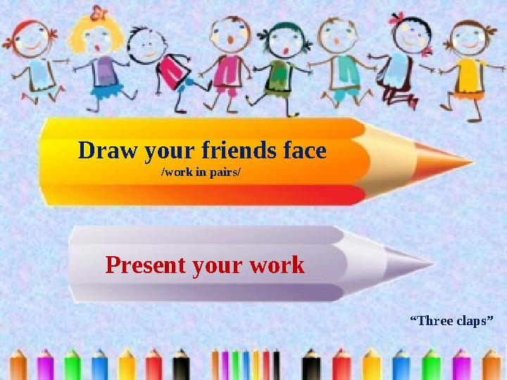 Draw your friends face /work in pairs/ Present your work “Three claps”