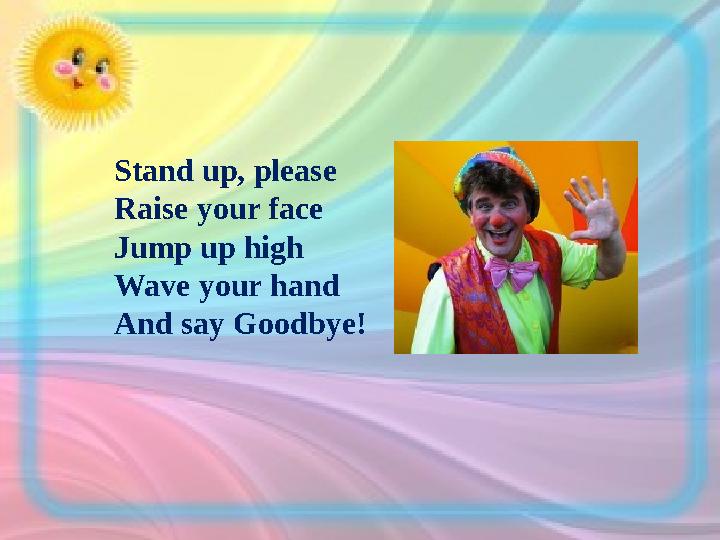 Stand up, please Raise your face Jump up high Wave your hand And say Goodbye!