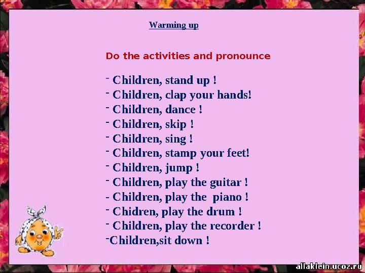 Do the activities and pronounce - Children, stand up ! - Children, clap your hands! - Children, dance ! - Children, skip ! - C