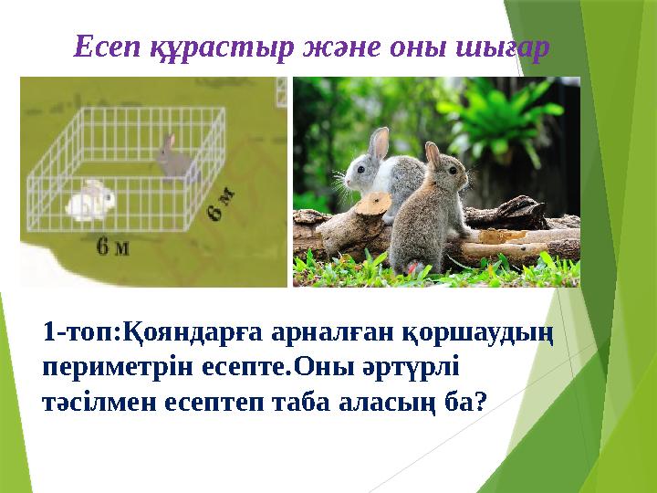 Есеп құрастыр және оны шығар 1-топ:Қояндарға арналған қоршаудың периметрін есепте.Оны әртүрлі тәсілмен есептеп