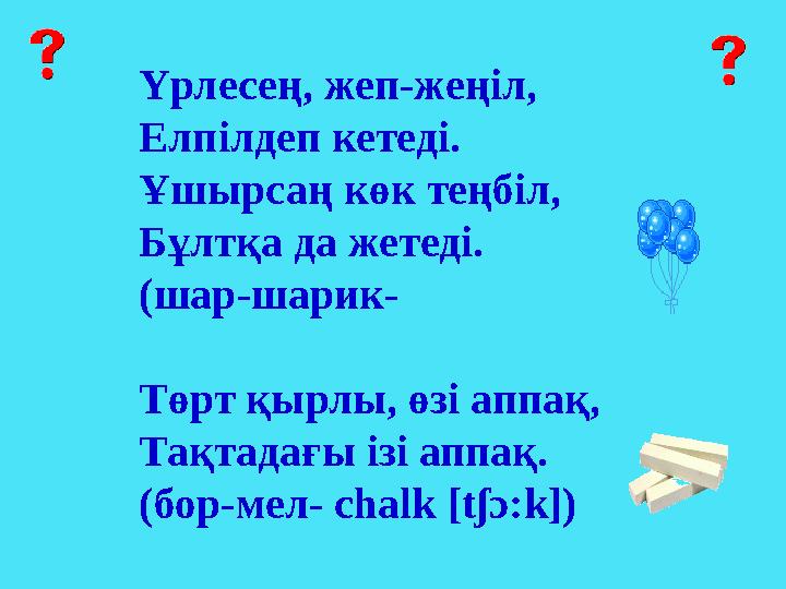 Үрлесең, жеп-жеңіл, Елпілдеп кетеді. Ұшырсаң көк теңбіл, Бұлтқа да жетеді. (шар-шарик- Төрт қырлы, өзi аппақ, Тақтадағы iзi аппа