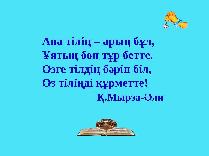 Ана тілің – арың бұл, Ұятың боп тұр бетте. Өзге тілдің бәрін біл, Өз тіліңді құрметте! Қ.Мырза-Әли