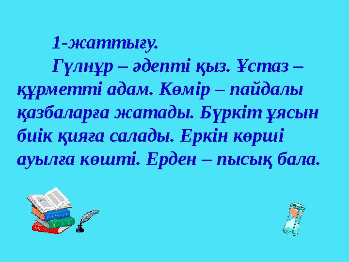 1-жаттығу. Гүлнұр – әдепті қыз. Ұстаз – құрметті адам. Көмір – пайдалы қазбаларға жатады. Бүркіт ұясын биік қияға салады. Ерк