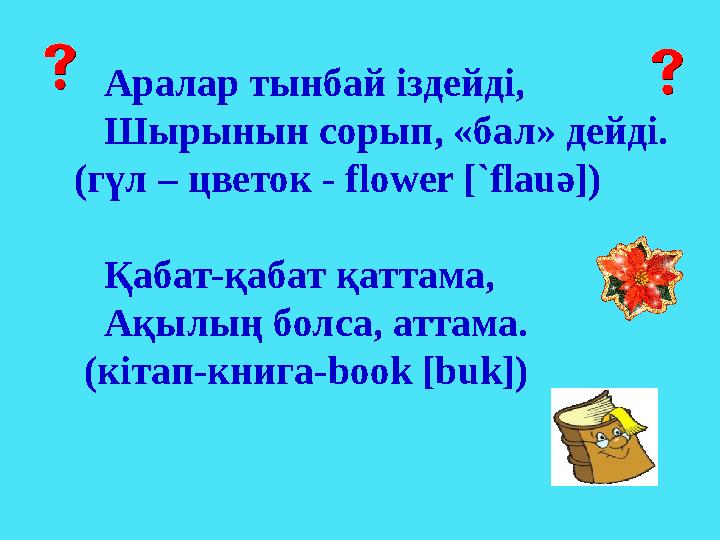 Аралар тынбай іздейді, Шырынын сорып, «бал» дейді. (гүл – цветок - flower [`flauә]) Қабат-қабат қатт