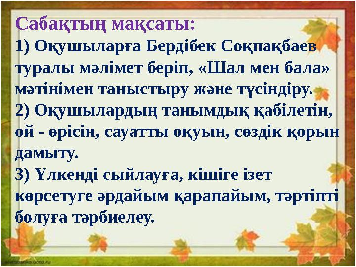 Сабақтың мақсаты: 1) Оқушыларға Бердібек Соқпақбаев туралы мәлімет беріп, «Шал мен бала» мәтінімен таныстыру және түсіндіру. 2