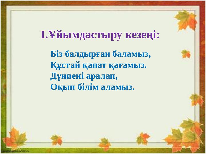 I. Ұйымдастыру кезеңі:. Біз балдырған баламыз, Құстай қанат қағамыз. Дүниені аралап, Оқып білім аламыз.