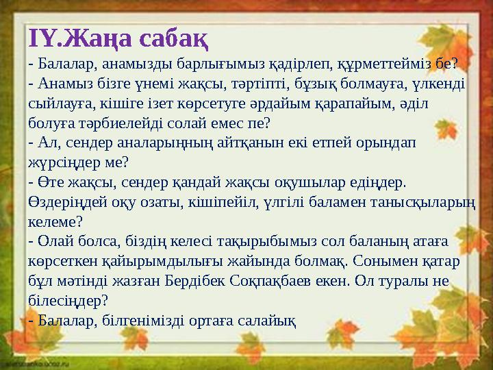 IY. Жаңа сабақ - Балалар, анамызды барлығымыз қадірлеп, құрметтейміз бе? - Анамыз бізге үнемі жақсы, тәртіпті, бұзық болмауға,