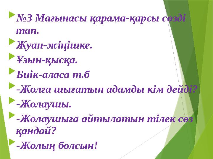  № 3 Мағынасы қарама-қарсы сөзді тап.  Жуан-жіңішке.  Ұзын-қысқа.  Биік-аласа т.б  -Жолға шығатын адамды кім дейді?  -Жол