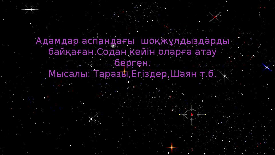 Адамдар аспанда ғы шоқжұлдыздарды байқаған.Содан кейін оларға атау берген. Мысалы: Таразы,Егіздер,Шаян т.б.