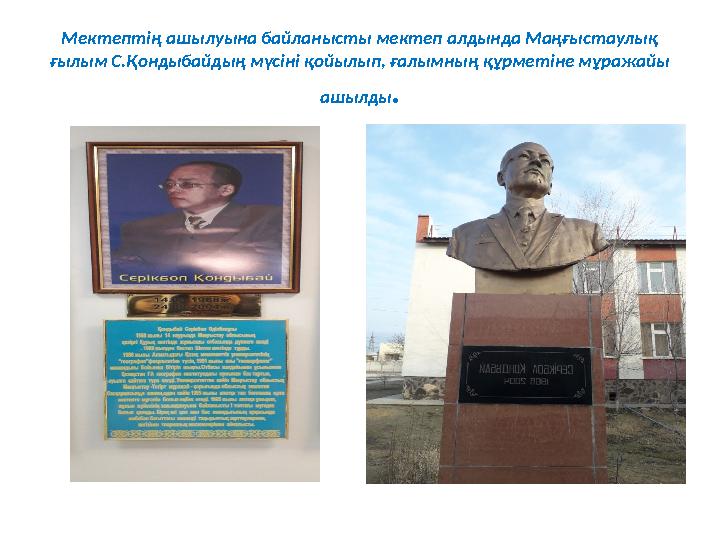 Мектептің ашылуына байланысты мектеп алдында Маңғыстаулық ғылым С.Қондыбайдың мүсіні қойылып, ғалымның құрметіне мұражайы ашыл