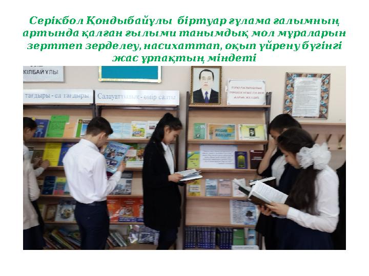 СерікболҚондыбайұлы біртуарғұламағалымның артындақалғанғылымитанымдықмолмұраларын , , зерттепзерделеу насихаттап оқыпүйр