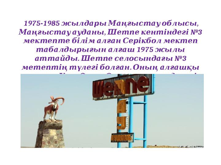 1975-1985 , жылдарыМаңғыстауоблысы , №3 Маңғыстауауданы Шетпекентіндегі мектептебілімалғанСерікболмектеп 1975 табалд