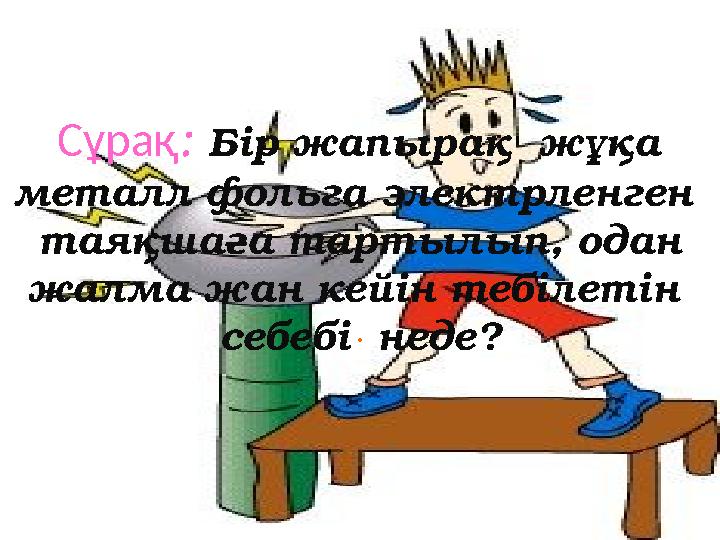 Сұрақ: Бір жапырақ жұқа металл фольга электрленген таяқшаға тартылып, одан жалма жан кейін тебілетін себебі неде? .
