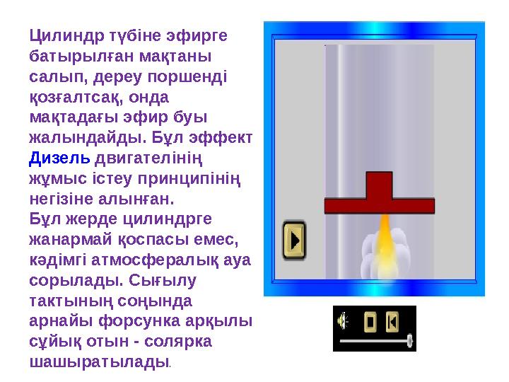 Цилиндр түбiне эфирге батырылған мақтаны салып, дереу поршендi қозғалтсақ, онда мақтадағы эфир буы жалындайды. Бұл эффект