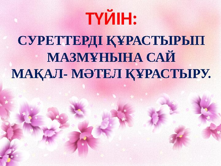 ТҮЙІН: СУРЕТТЕРДІ ҚҰРАСТЫРЫП МАЗМҰНЫНА САЙ МАҚАЛ- МӘТЕЛ ҚҰРАСТЫРУ.