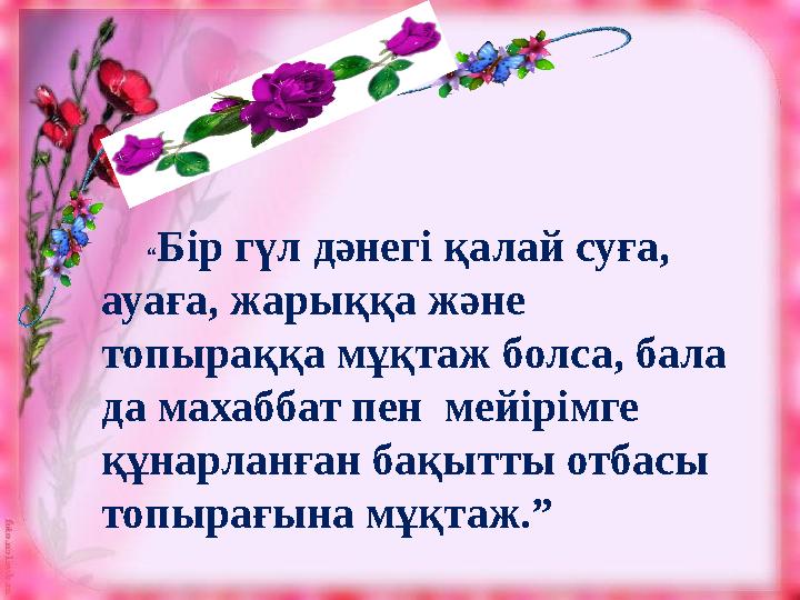 “ Бір гүл дәнегі қалай суға, ауаға, жарыққа және топыраққа мұқтаж болса, бала да махаббат пен мейірімге құнарланға