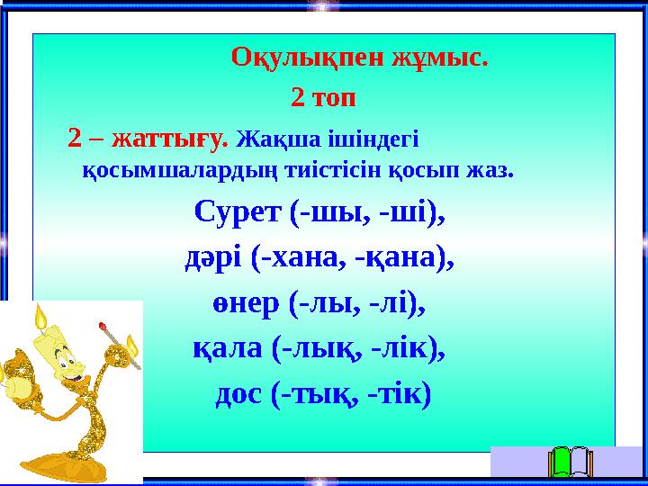 Оқулықпен жұмыс. 2 топ 2 – жаттығу. Жақша ішіндегі қосымшалардың тиістісін қосып жаз. Сурет (-шы, -ші), дәрі (-ха
