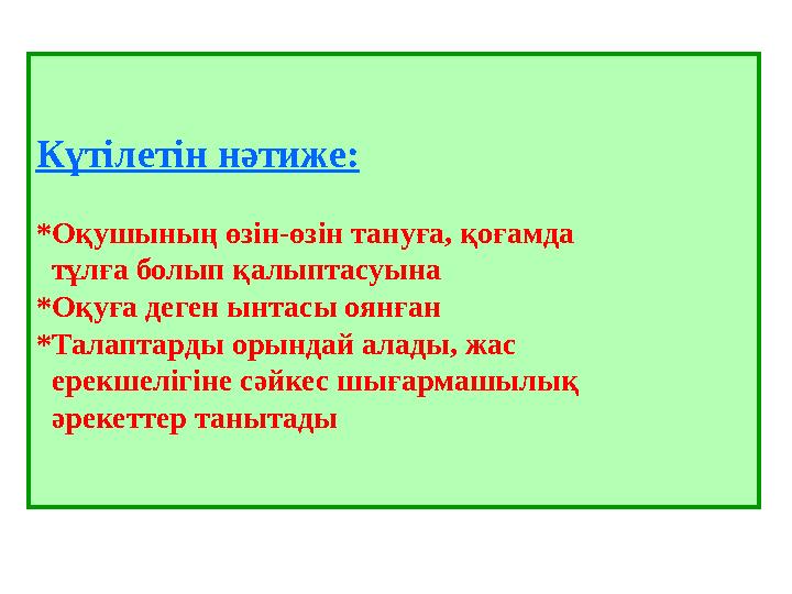 Күтілетін нәтиже: *Оқушының өзін-өзін тануға, қоғамда тұлға болып қалыптасуына *Оқуға деген ынтасы оянған *Талаптарды о