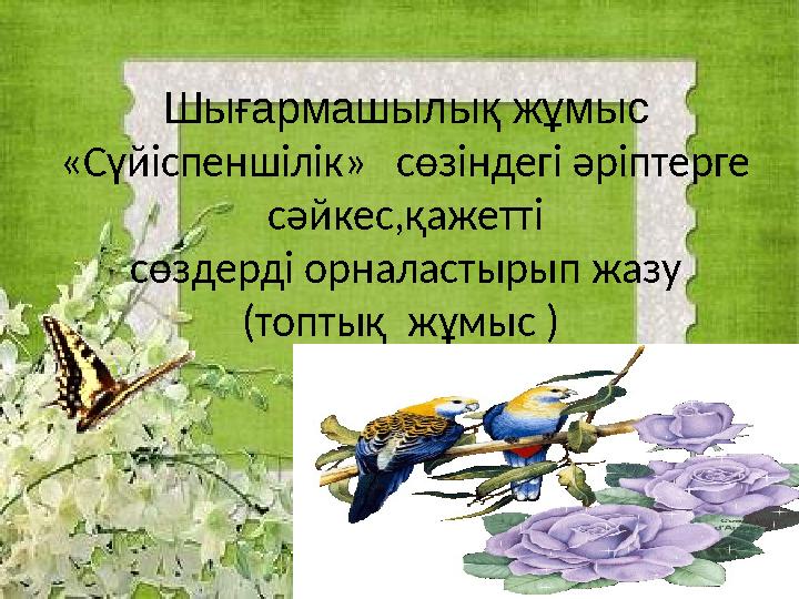 Шығармашылық жұмыс «Сүйіспеншілік» сөзіндегі әріптерге сәйкес,қажетті сөздерді орналастырып жазу (топтық жұмыс )