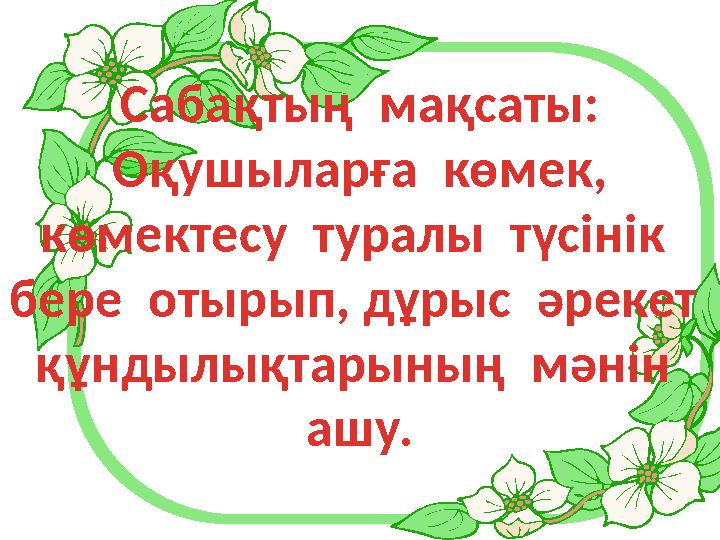 Сабақтың мақсаты: Оқушыларға көмек, көмектесу туралы түсінік бере отырып, дұрыс әрекет құндылықтарының мәнін ашу.