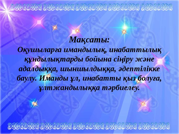Мақсаты: Оқушыларға имандылық, инабаттылық құндылықтарды бойына сіңіру және адалдыққа, шыншылдыққа, әдептілікке баулу. Иманды