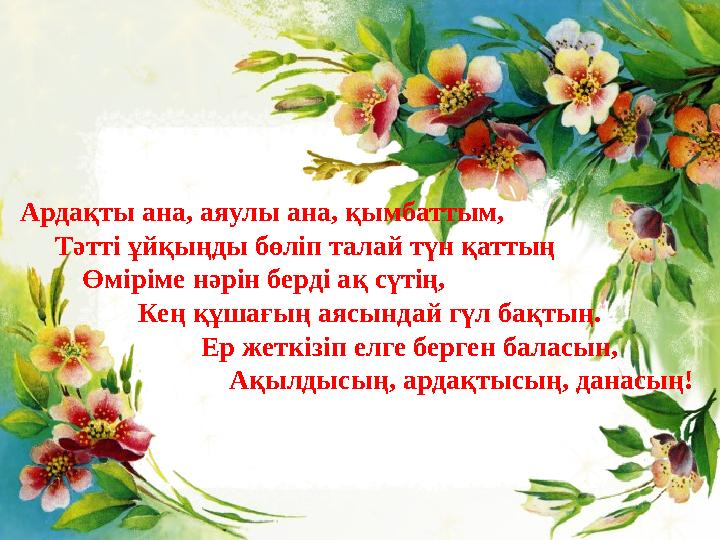 Ардақты ана, аяулы ана, қымбаттым, Тәтті ұйқыңды бөліп талай түн қаттың Өміріме нәрін берді ақ сүтің,